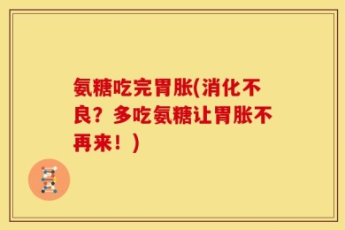 氨糖吃完胃胀(消化不良？多吃氨糖让胃胀不再来！)