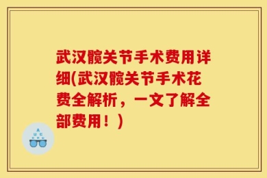 武汉髋关节手术费用详细(武汉髋关节手术花费全解析，一文了解全部费用！)