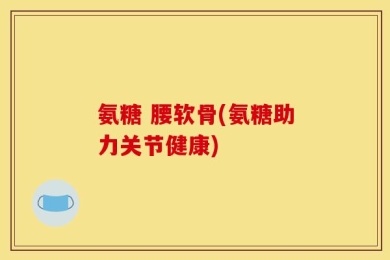 氨糖 腰软骨(氨糖助力关节健康)