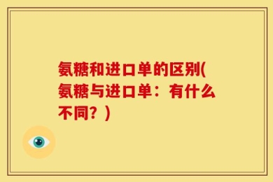 氨糖和进口单的区别(氨糖与进口单：有什么不同？)