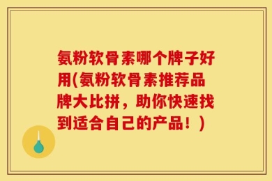 氨粉软骨素哪个牌子好用(氨粉软骨素推荐品牌大比拼，助你快速找到适合自己的产品！)