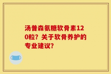 汤普森氨糖软骨素120粒？关于软骨养护的专业建议？