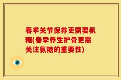 春季关节保养更需要氨糖(春季养生护骨更需关注氨糖的重要性)