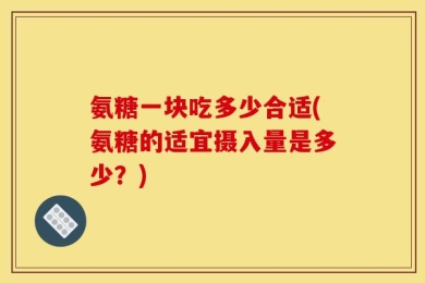 氨糖一块吃多少合适(氨糖的适宜摄入量是多少？)