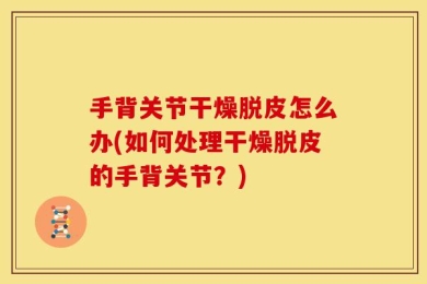 手背关节干燥脱皮怎么办(如何处理干燥脱皮的手背关节？)