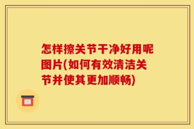怎样擦关节干净好用呢图片(如何有效清洁关节并使其更加顺畅)