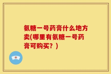 氨糖一号药膏什么地方卖(哪里有氨糖一号药膏可购买？)