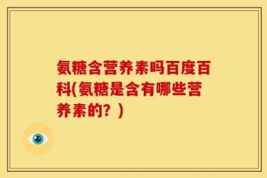 氨糖含营养素吗百度百科(氨糖是含有哪些营养素的？)