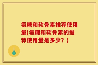 氨糖和软骨素推荐使用量(氨糖和软骨素的推荐使用量是多少？)