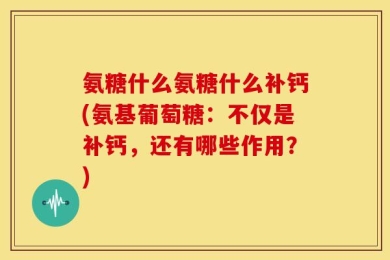 氨糖什么氨糖什么补钙(氨基葡萄糖：不仅是补钙，还有哪些作用？)