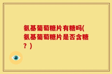 氨基葡萄糖片有糖吗(氨基葡萄糖片是否含糖？)