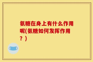 氨糖在身上有什么作用呢(氨糖如何发挥作用？)
