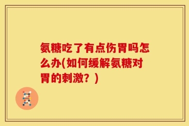 氨糖吃了有点伤胃吗怎么办(如何缓解氨糖对胃的刺激？)