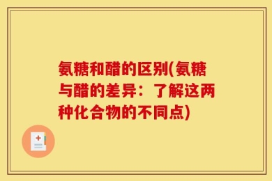 氨糖和醋的区别(氨糖与醋的差异：了解这两种化合物的不同点)