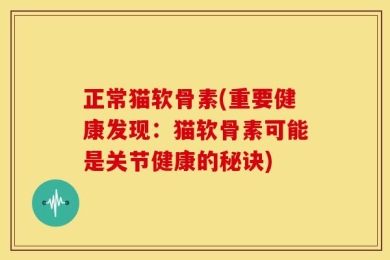 正常猫软骨素(重要健康发现：猫软骨素可能是关节健康的秘诀)