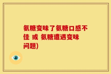 氨糖变味了氨糖口感不佳 或 氨糖遭遇变味问题)