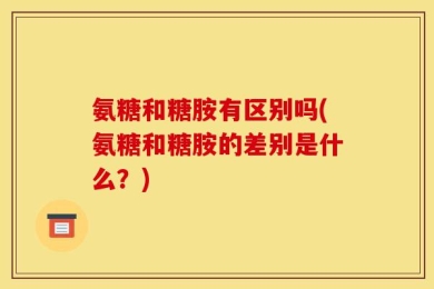 氨糖和糖胺有区别吗(氨糖和糖胺的差别是什么？)