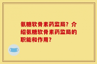 氨糖软骨素药监局？介绍氨糖软骨素药监局的职能和作用？