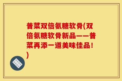 普菜双倍氨糖软骨(双倍氨糖软骨新品——普菜再添一道美味佳品！)