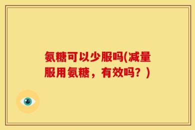 氨糖可以少服吗(减量服用氨糖，有效吗？)