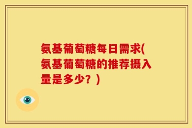 氨基葡萄糖每日需求(氨基葡萄糖的推荐摄入量是多少？)