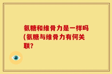 氨糖和维骨力是一样吗(氨糖与维骨力有何关联？