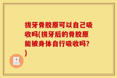 拔牙骨胶原可以自己吸收吗(拔牙后的骨胶原能被身体自行吸收吗？)