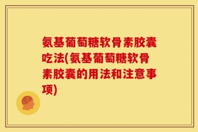 氨基葡萄糖软骨素胶囊吃法(氨基葡萄糖软骨素胶囊的用法和注意事项)