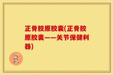 正骨胶原胶囊(正骨胶原胶囊——关节保健利器)