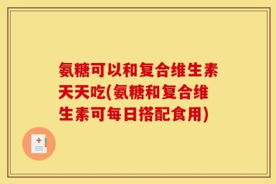 氨糖可以和复合维生素天天吃(氨糖和复合维生素可每日搭配食用)