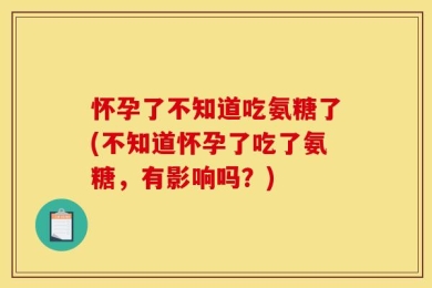 怀孕了不知道吃氨糖了(不知道怀孕了吃了氨糖，有影响吗？)