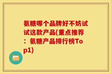 氨糖哪个品牌好不妨试试这款产品(重点推荐：氨糖产品排行榜Top1)