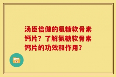 汤臣倍健的氨糖软骨素钙片？了解氨糖软骨素钙片的功效和作用？