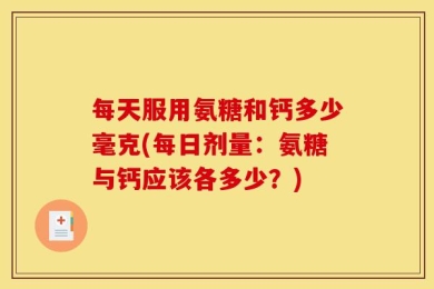 每天服用氨糖和钙多少毫克(每日剂量：氨糖与钙应该各多少？)
