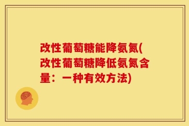 改性葡萄糖能降氨氮(改性葡萄糖降低氨氮含量：一种有效方法)