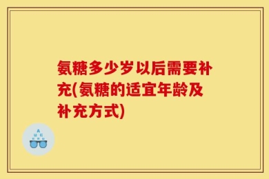 氨糖多少岁以后需要补充(氨糖的适宜年龄及补充方式)
