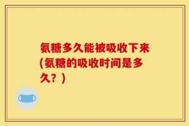 氨糖多久能被吸收下来(氨糖的吸收时间是多久？)