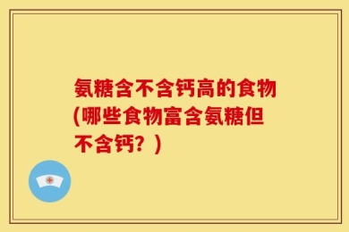 氨糖含不含钙高的食物(哪些食物富含氨糖但不含钙？)