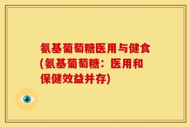 氨基葡萄糖医用与健食(氨基葡萄糖：医用和保健效益并存)