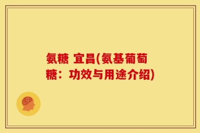 氨糖 宜昌(氨基葡萄糖：功效与用途介绍)