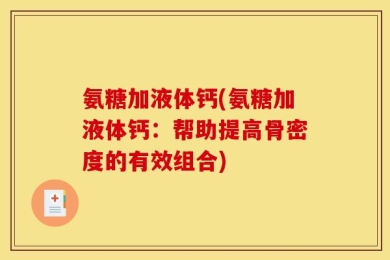 氨糖加液体钙(氨糖加液体钙：帮助提高骨密度的有效组合)
