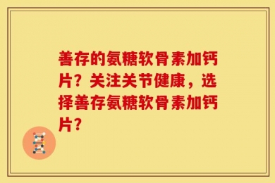 善存的氨糖软骨素加钙片？关注关节健康，选择善存氨糖软骨素加钙片？