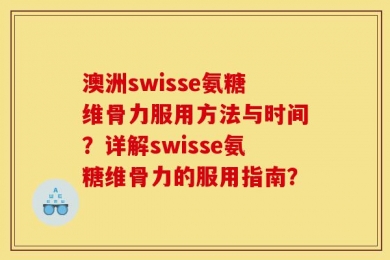 澳洲swisse氨糖维骨力服用方法与时间？详解swisse氨糖维骨力的服用指南？