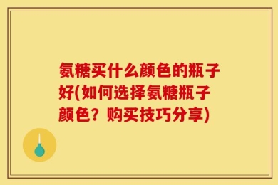 氨糖买什么颜色的瓶子好(如何选择氨糖瓶子颜色？购买技巧分享)