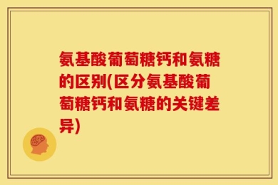 氨基酸葡萄糖钙和氨糖的区别(区分氨基酸葡萄糖钙和氨糖的关键差异)