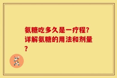氨糖吃多久是一疗程？详解氨糖的用法和剂量？