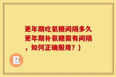 更年期吃氨糖间隔多久更年期补氨糖需有间隔，如何正确服用？)