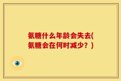 氨糖什么年龄会失去(氨糖会在何时减少？)