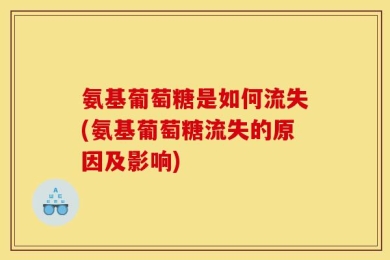 氨基葡萄糖是如何流失(氨基葡萄糖流失的原因及影响)