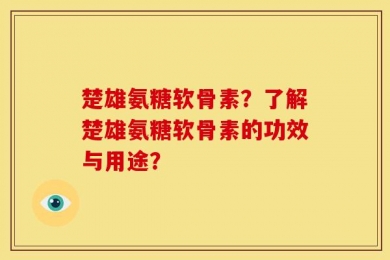 楚雄氨糖软骨素？了解楚雄氨糖软骨素的功效与用途？